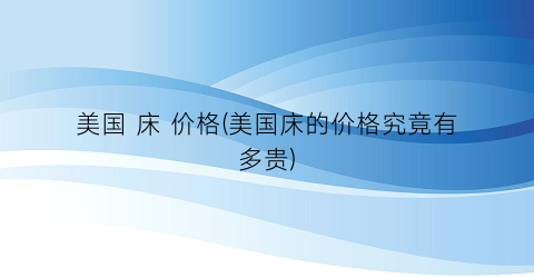 美国 床 价格(美国床的价格究竟有多贵)